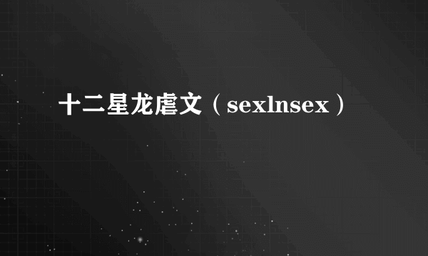 十二星龙虐文（sexlnsex）