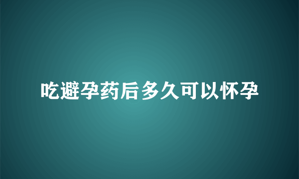 吃避孕药后多久可以怀孕