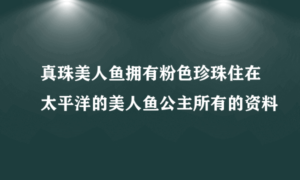 真珠美人鱼拥有粉色珍珠住在太平洋的美人鱼公主所有的资料