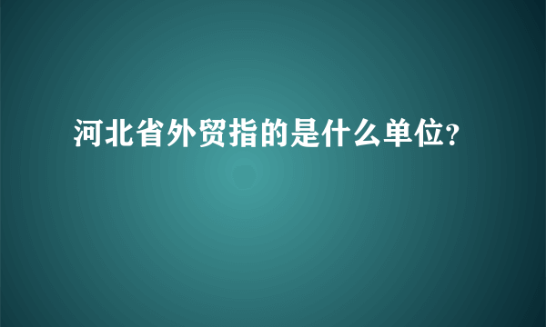 河北省外贸指的是什么单位？