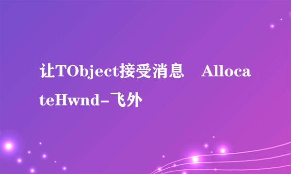 让TObject接受消息 AllocateHwnd-飞外