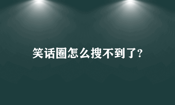 笑话圈怎么搜不到了?