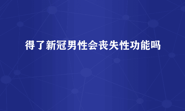 得了新冠男性会丧失性功能吗