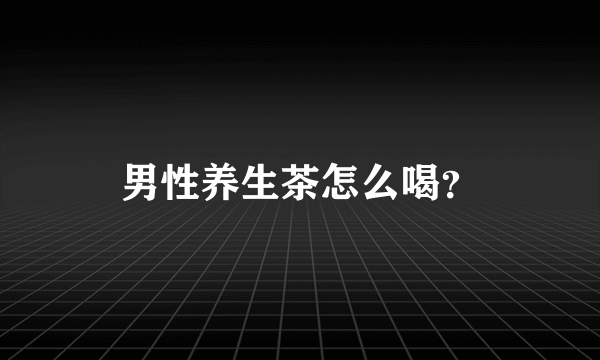 男性养生茶怎么喝？