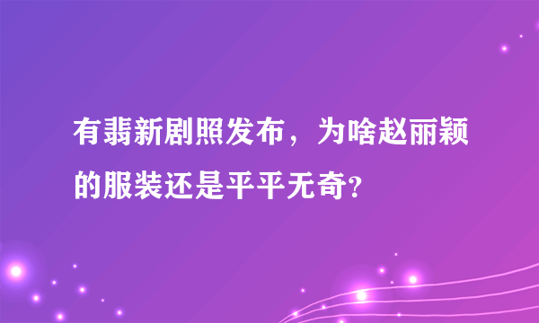 有翡新剧照发布，为啥赵丽颖的服装还是平平无奇？