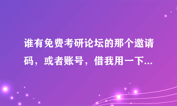 谁有免费考研论坛的那个邀请码，或者账号，借我用一下，谢谢啦