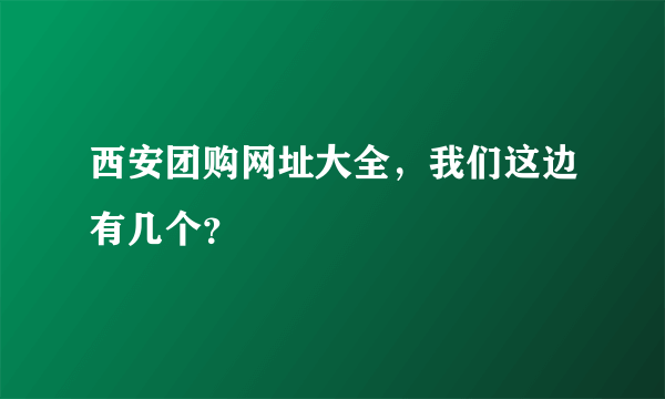 西安团购网址大全，我们这边有几个？