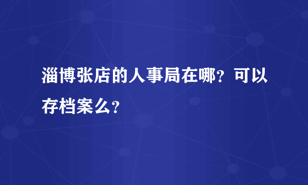 淄博张店的人事局在哪？可以存档案么？