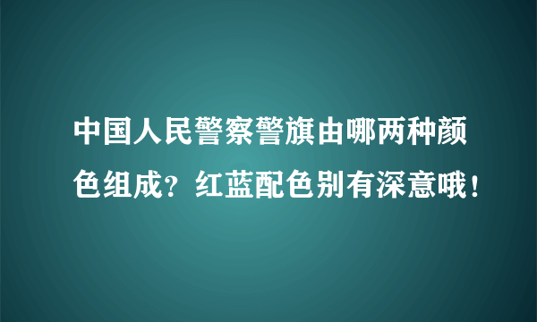 中国人民警察警旗由哪两种颜色组成？红蓝配色别有深意哦！