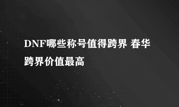 DNF哪些称号值得跨界 春华跨界价值最高