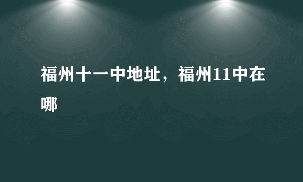 福州十一中地址，福州11中在哪