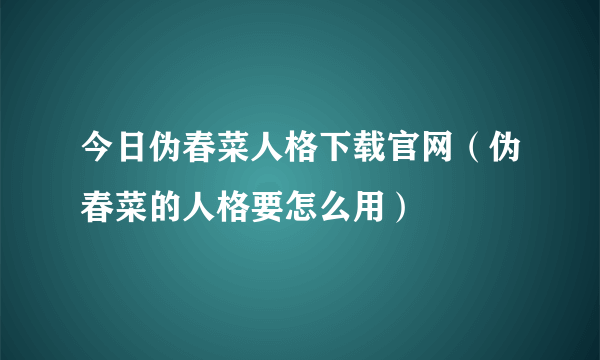 今日伪春菜人格下载官网（伪春菜的人格要怎么用）