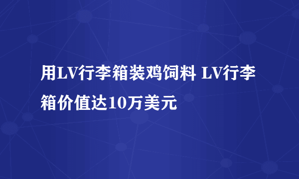 用LV行李箱装鸡饲料 LV行李箱价值达10万美元