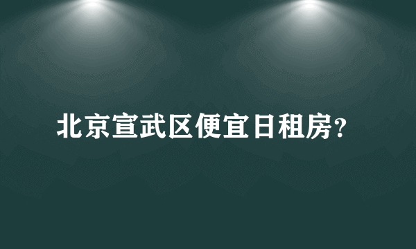 北京宣武区便宜日租房？