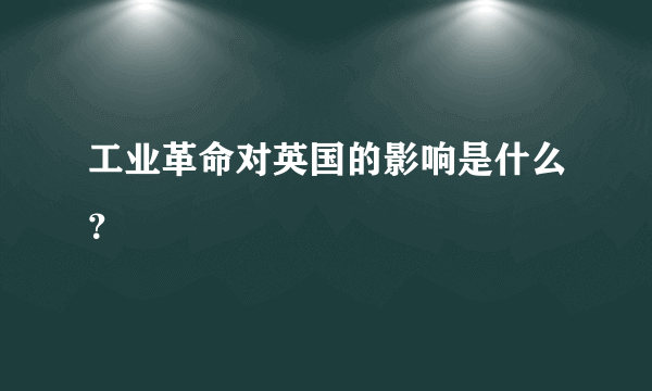 工业革命对英国的影响是什么？