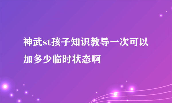 神武st孩子知识教导一次可以加多少临时状态啊