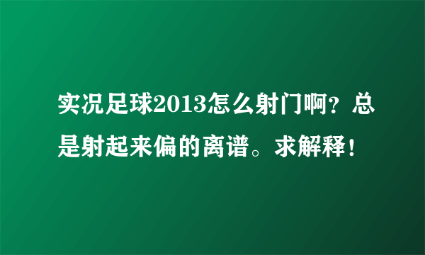 实况足球2013怎么射门啊？总是射起来偏的离谱。求解释！