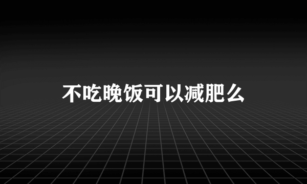 不吃晚饭可以减肥么