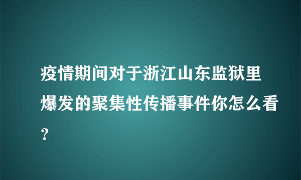 疫情期间对于浙江山东监狱里爆发的聚集性传播事件你怎么看？