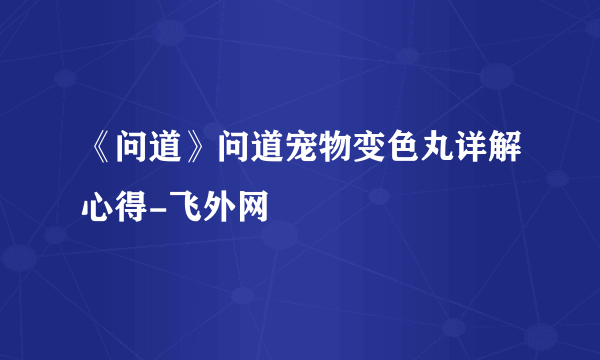 《问道》问道宠物变色丸详解心得-飞外网