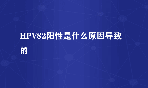 HPV82阳性是什么原因导致的