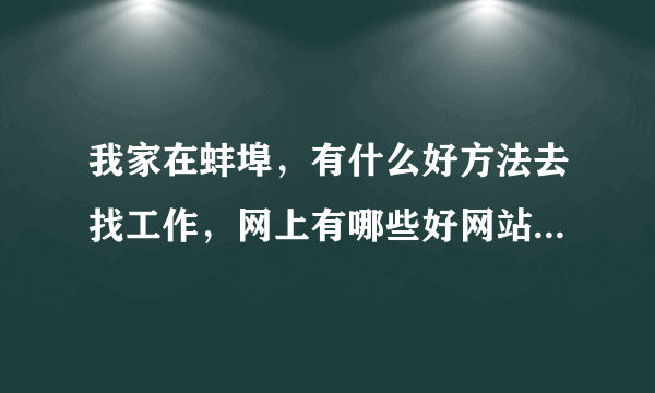 我家在蚌埠，有什么好方法去找工作，网上有哪些好网站，我想在蚌埠工作。谢了