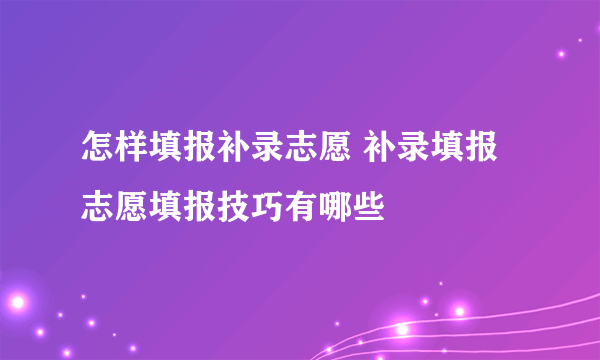 怎样填报补录志愿 补录填报志愿填报技巧有哪些