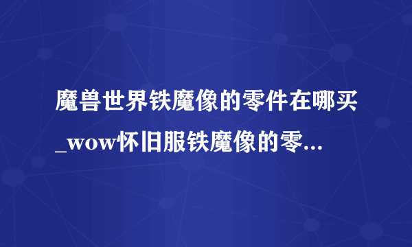 魔兽世界铁魔像的零件在哪买_wow怀旧服铁魔像的零件怎么获得_飞外网游