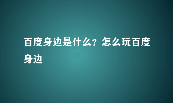 百度身边是什么？怎么玩百度身边