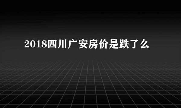 2018四川广安房价是跌了么