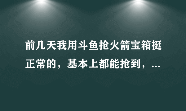 前几天我用斗鱼抢火箭宝箱挺正常的，基本上都能抢到，可是从昨天开始刘一个抢不了，全部是空的