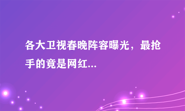 各大卫视春晚阵容曝光，最抢手的竟是网红...