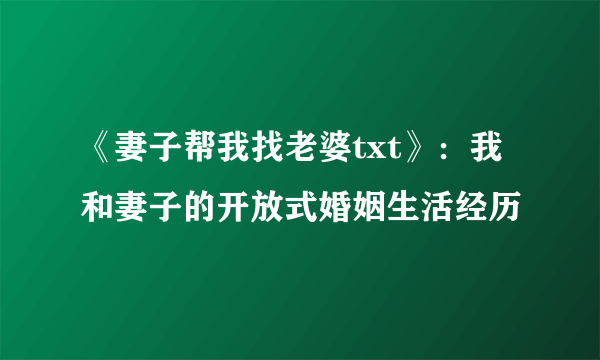 《妻子帮我找老婆txt》：我和妻子的开放式婚姻生活经历