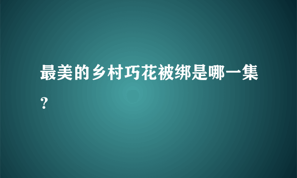 最美的乡村巧花被绑是哪一集？