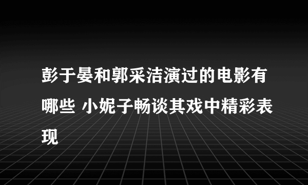 彭于晏和郭采洁演过的电影有哪些 小妮子畅谈其戏中精彩表现