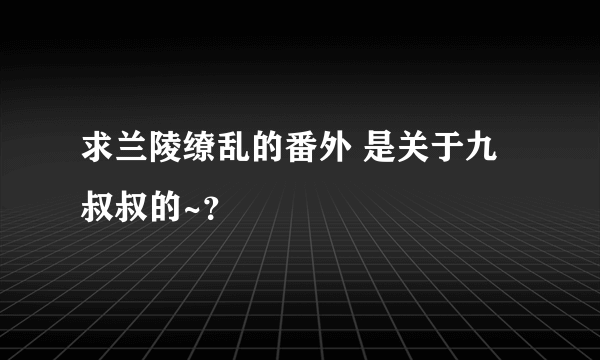 求兰陵缭乱的番外 是关于九叔叔的~？