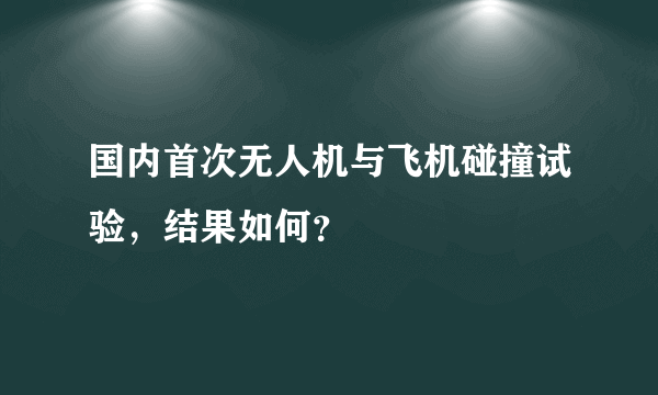 国内首次无人机与飞机碰撞试验，结果如何？