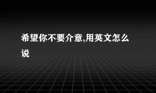 希望你不要介意,用英文怎么说