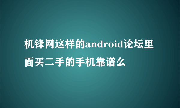 机锋网这样的android论坛里面买二手的手机靠谱么