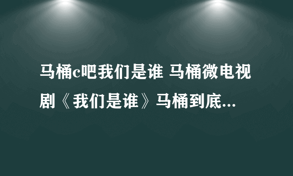 马桶c吧我们是谁 马桶微电视剧《我们是谁》马桶到底记起来什么了呀？