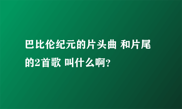 巴比伦纪元的片头曲 和片尾的2首歌 叫什么啊？