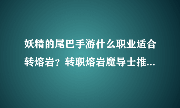 妖精的尾巴手游什么职业适合转熔岩？转职熔岩魔导士推荐攻略[多图]