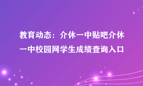 教育动态：介休一中贴吧介休一中校园网学生成绩查询入口