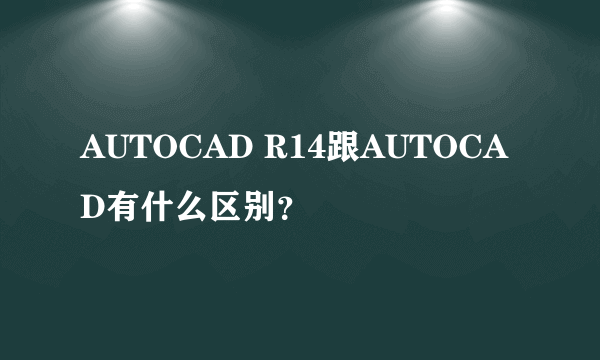 AUTOCAD R14跟AUTOCAD有什么区别？