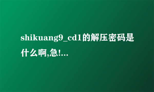 shikuang9_cd1的解压密码是什么啊,急!急!急!!...