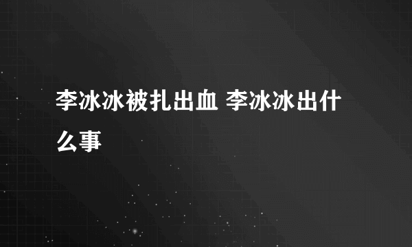 李冰冰被扎出血 李冰冰出什么事