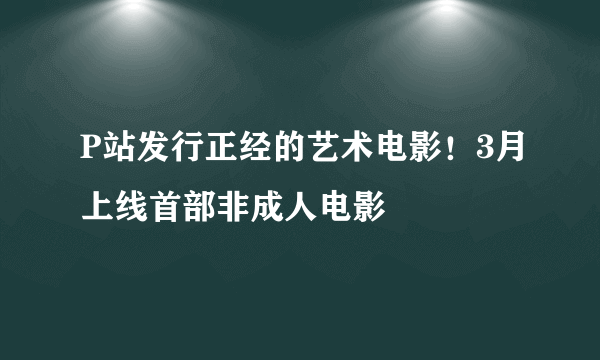 P站发行正经的艺术电影！3月上线首部非成人电影