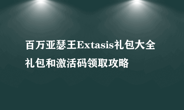 百万亚瑟王Extasis礼包大全 礼包和激活码领取攻略