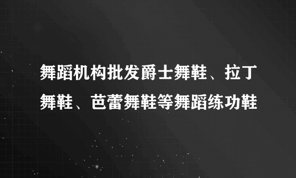 舞蹈机构批发爵士舞鞋、拉丁舞鞋、芭蕾舞鞋等舞蹈练功鞋