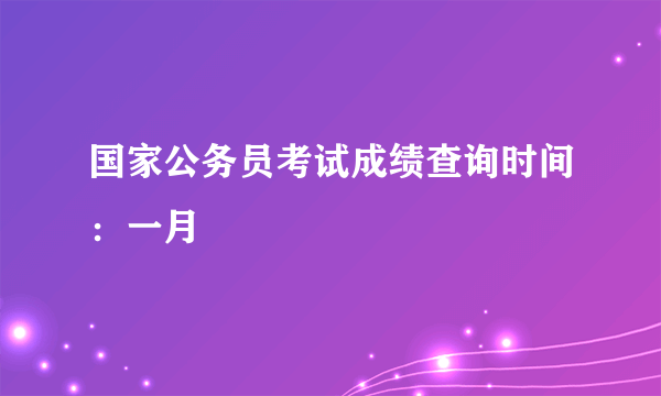 国家公务员考试成绩查询时间：一月